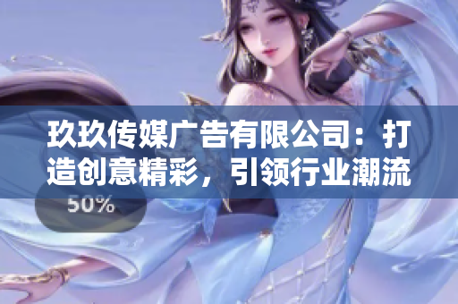 玖玖傳媒廣告有限公司：打造創(chuàng)意精彩，引領(lǐng)行業(yè)潮流