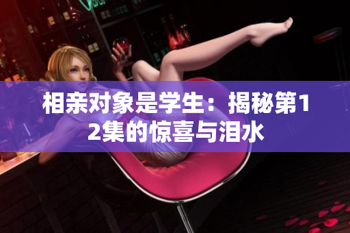 相親對(duì)象是學(xué)生：揭秘第12集的驚喜與淚水
