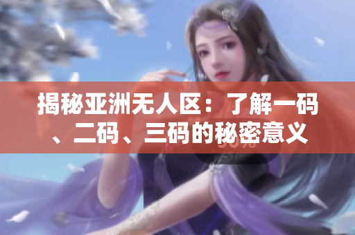 揭秘亞洲無人區(qū)：了解一碼、二碼、三碼的秘密意義
