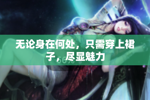 無論身在何處，只需穿上裙子，盡顯魅力