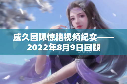 威久國際驚艷視頻紀(jì)實——2022年8月9日回顧