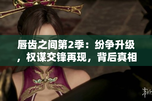 唇齒之間第2季：紛爭(zhēng)升級(jí)，權(quán)謀交鋒再現(xiàn)，背后真相浮出水面！