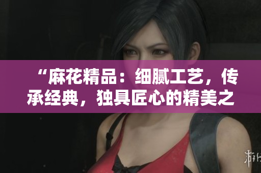 “麻花精品：細(xì)膩工藝，傳承經(jīng)典，獨具匠心的精美之選”