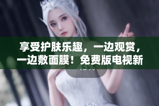 享受護膚樂趣，一邊觀賞，一邊敷面膜！免費版電視新體驗！