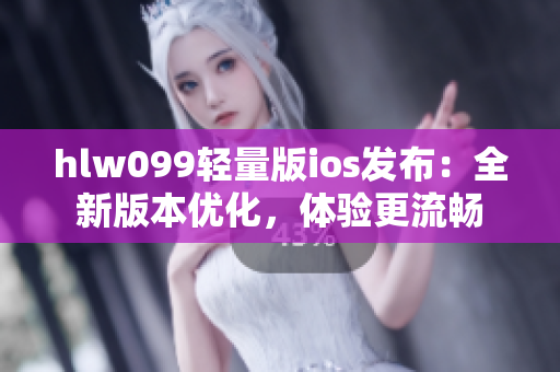 hlw099輕量版ios發(fā)布：全新版本優(yōu)化，體驗更流暢