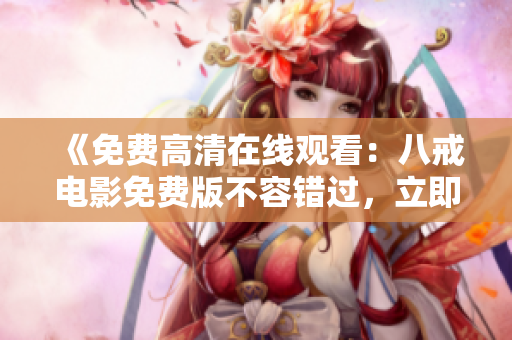 《免費高清在線觀看：八戒電影免費版不容錯過，立即觀賞八戒電影，精彩不容錯過！》