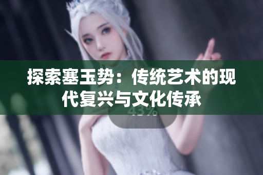 探索塞玉勢：傳統藝術的現代復興與文化傳承