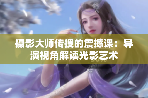 攝影大師傳授的震撼課：導(dǎo)演視角解讀光影藝術(shù)