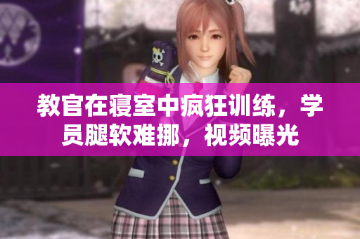 教官在寢室中瘋狂訓(xùn)練，學(xué)員腿軟難挪，視頻曝光