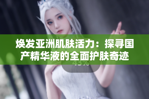 煥發(fā)亞洲肌膚活力：探尋國產(chǎn)精華液的全面護膚奇跡