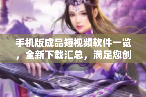 手機版成品短視頻軟件一覽，全新下載匯總，滿足您創(chuàng)作需求