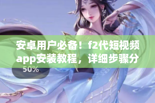 安卓用戶必備！f2代短視頻app安裝教程，詳細(xì)步驟分享，讓你輕松上手