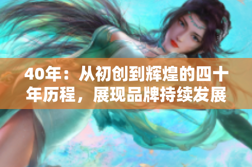40年：從初創(chuàng)到輝煌的四十年歷程，展現(xiàn)品牌持續(xù)發(fā)展的秘密