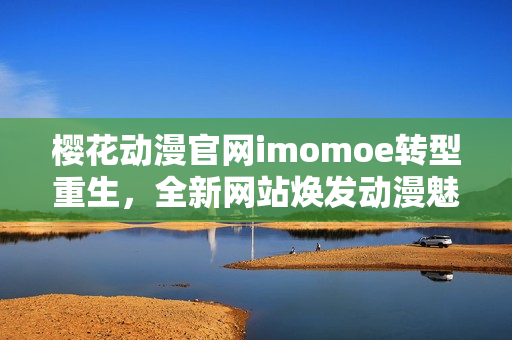 櫻花動漫官網(wǎng)imomoe轉(zhuǎn)型重生，全新網(wǎng)站煥發(fā)動漫魅力