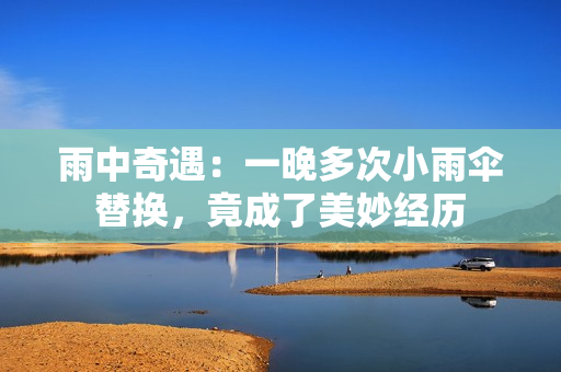雨中奇遇：一晚多次小雨傘替換，竟成了美妙經(jīng)歷