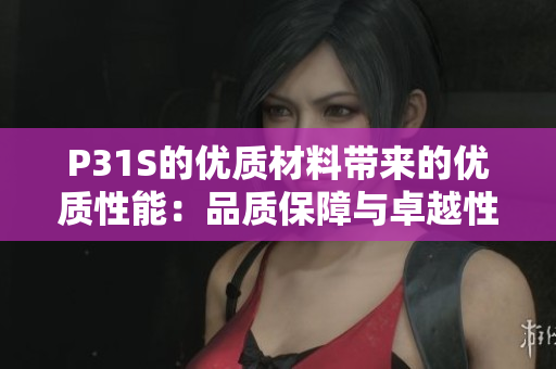 P31S的優(yōu)質(zhì)材料帶來的優(yōu)質(zhì)性能：品質(zhì)保障與卓越性能