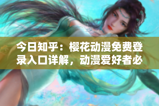 今日知乎：櫻花動漫免費登錄入口詳解，動漫愛好者必讀！