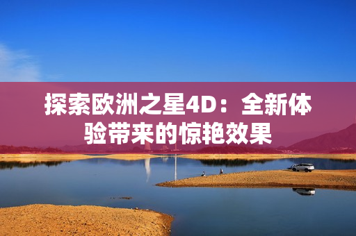 探索歐洲之星4D：全新體驗(yàn)帶來的驚艷效果