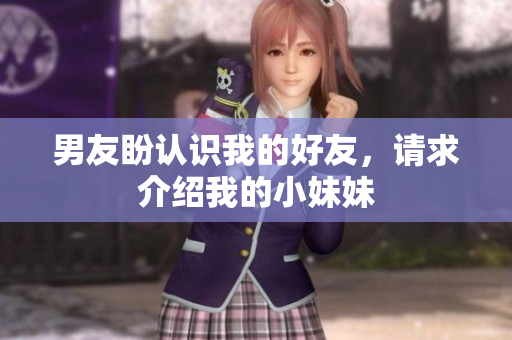 男友盼認(rèn)識(shí)我的好友，請(qǐng)求介紹我的小妹妹