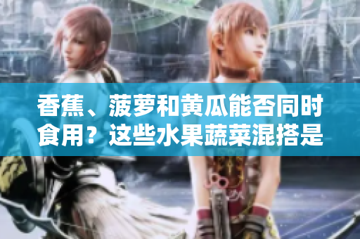 香蕉、菠蘿和黃瓜能否同時(shí)食用？這些水果蔬菜混搭是否健康？