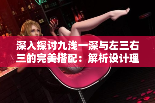 深入探討九淺一深與左三右三的完美搭配：解析設(shè)計(jì)理念與實(shí)踐技巧
