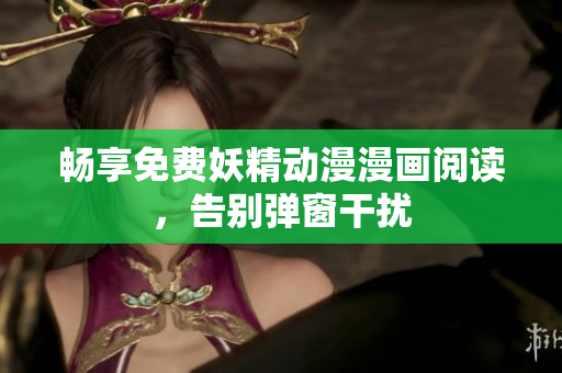 暢享免費(fèi)妖精動(dòng)漫漫畫(huà)閱讀，告別彈窗干擾