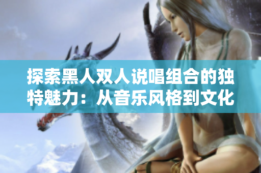 探索黑人雙人說(shuō)唱組合的獨(dú)特魅力：從音樂(lè)風(fēng)格到文化影響