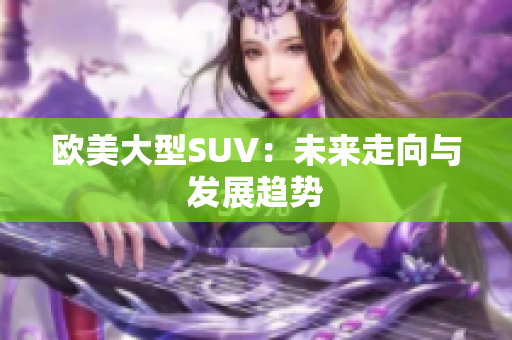 歐美大型SUV：未來(lái)走向與發(fā)展趨勢(shì)
