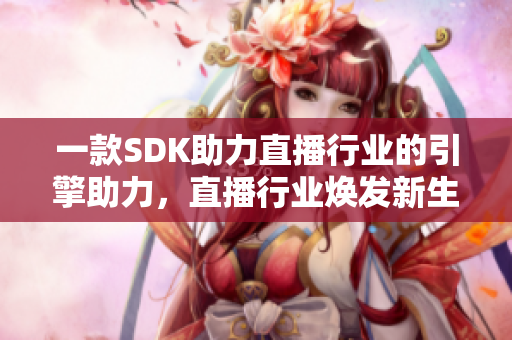 一款SDK助力直播行業(yè)的引擎助力，直播行業(yè)煥發(fā)新生機(jī)
