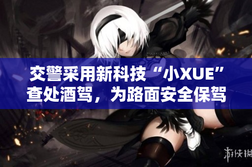 交警采用新科技“小XUE”查處酒駕，為路面安全保駕護航