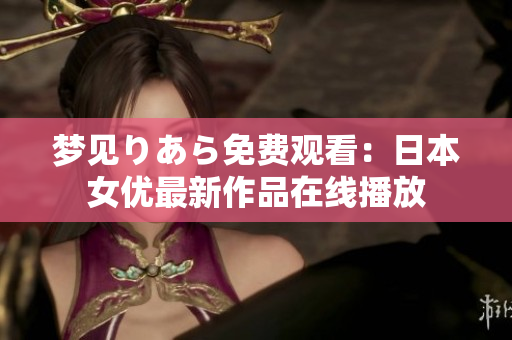 夢(mèng)見りあら免費(fèi)觀看：日本女優(yōu)最新作品在線播放