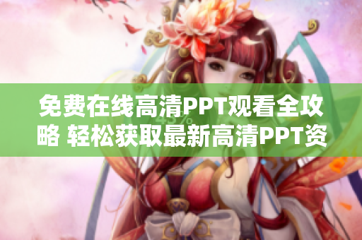 免費(fèi)在線高清PPT觀看全攻略 輕松獲取最新高清PPT資源