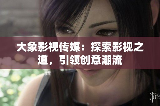 大象影視傳媒：探索影視之道，引領創(chuàng)意潮流