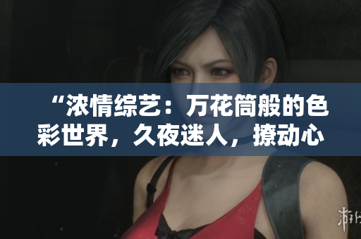 “濃情綜藝：萬(wàn)花筒般的色彩世界，久夜迷人，撩動(dòng)心弦！”