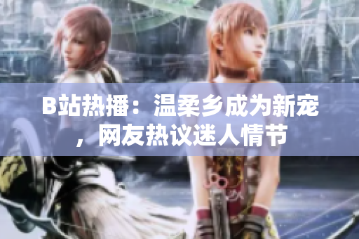B站熱播：溫柔鄉(xiāng)成為新寵，網友熱議迷人情節(jié)
