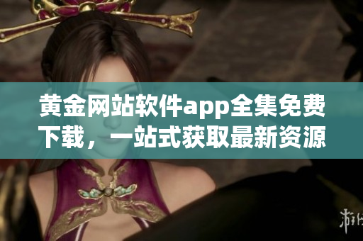 黃金網(wǎng)站軟件app全集免費(fèi)下載，一站式獲取最新資源