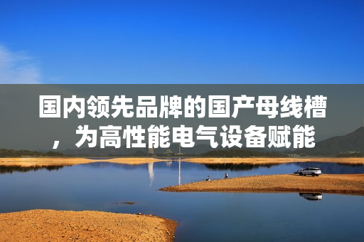 國(guó)內(nèi)領(lǐng)先品牌的國(guó)產(chǎn)母線槽，為高性能電氣設(shè)備賦能