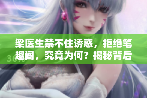 梁醫(yī)生禁不住誘惑，拒絕筆趣閣，究竟為何？揭秘背后真相！