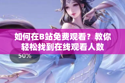 如何在B站免費(fèi)觀看？教你輕松找到在線觀看人數(shù)
