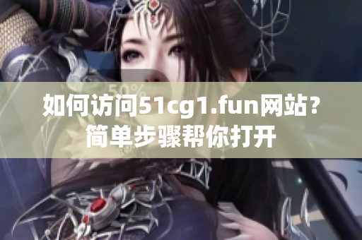 如何訪問51cg1.fun網(wǎng)站？簡單步驟幫你打開