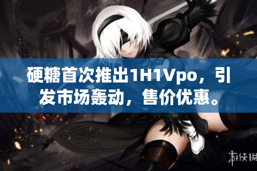 硬糖首次推出1H1Vpo，引發(fā)市場轟動，售價優(yōu)惠。