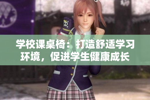 學校課桌椅：打造舒適學習環(huán)境，促進學生健康成長