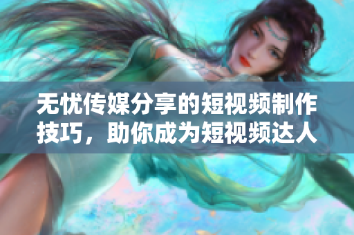 無憂傳媒分享的短視頻制作技巧，助你成為短視頻達(dá)人
