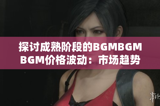 探討成熟階段的BGMBGMBGM價(jià)格波動(dòng)：市場(chǎng)趨勢(shì)及影響因素分析