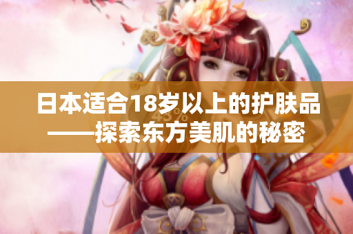 日本適合18歲以上的護膚品——探索東方美肌的秘密