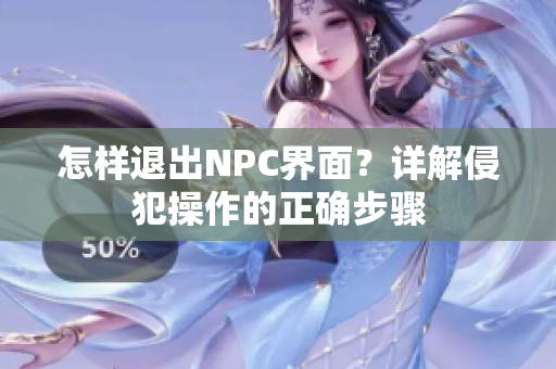 怎樣退出NPC界面？詳解侵犯操作的正確步驟