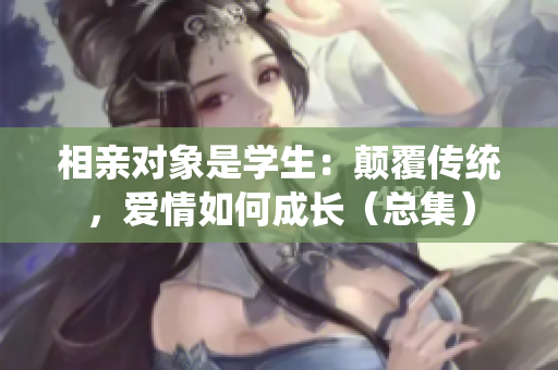 相親對象是學(xué)生：顛覆傳統(tǒng)，愛情如何成長（總集）