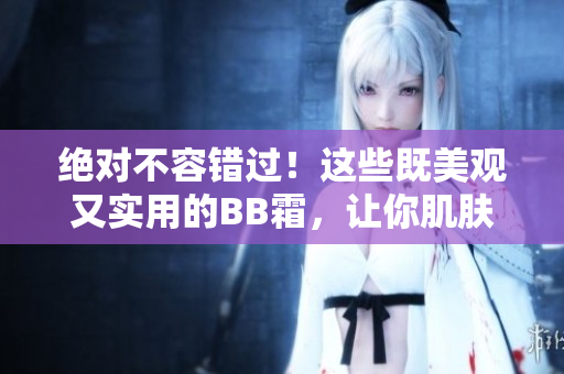 絕對不容錯(cuò)過！這些既美觀又實(shí)用的BB霜，讓你肌膚瞬間煥發(fā)光彩
