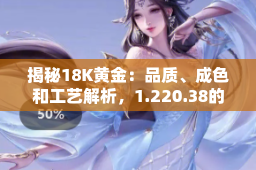 揭秘18K黃金：品質(zhì)、成色和工藝解析，1.220.38的奧秘