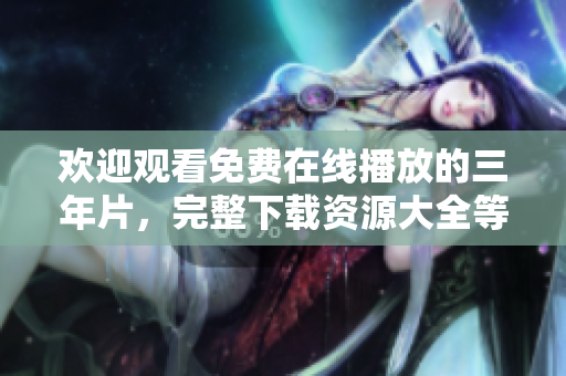 歡迎觀看免費(fèi)在線播放的三年片，完整下載資源大全等你來！
